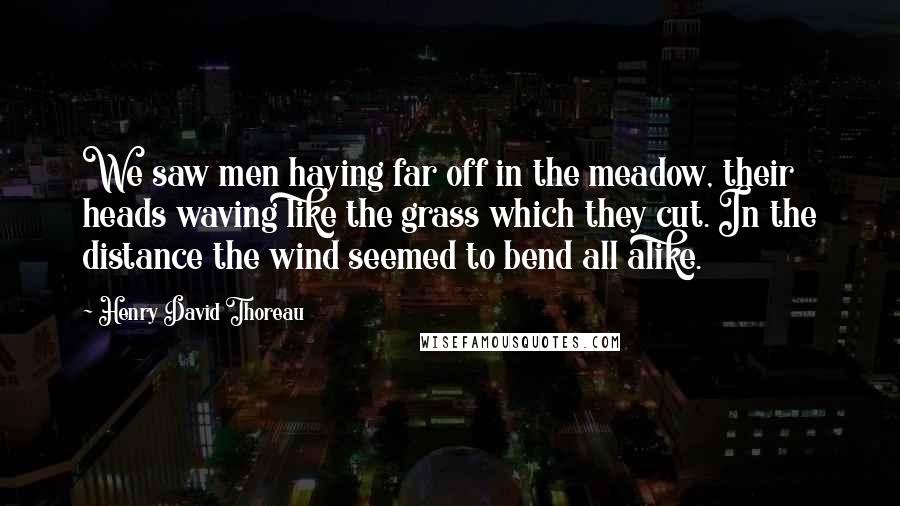 Henry David Thoreau Quotes: We saw men haying far off in the meadow, their heads waving like the grass which they cut. In the distance the wind seemed to bend all alike.