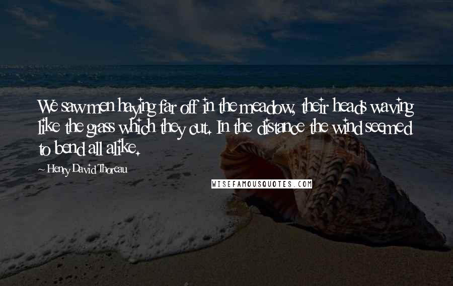 Henry David Thoreau Quotes: We saw men haying far off in the meadow, their heads waving like the grass which they cut. In the distance the wind seemed to bend all alike.