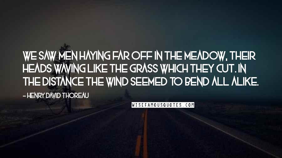 Henry David Thoreau Quotes: We saw men haying far off in the meadow, their heads waving like the grass which they cut. In the distance the wind seemed to bend all alike.