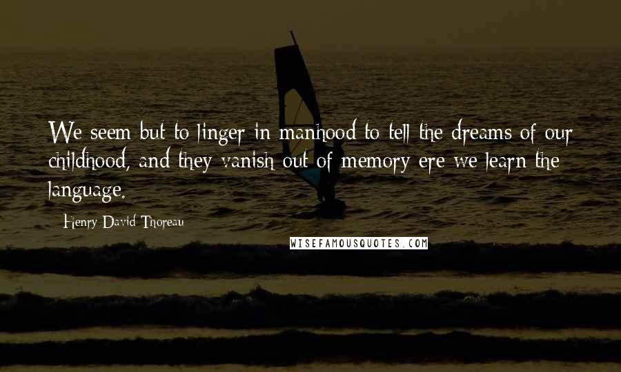 Henry David Thoreau Quotes: We seem but to linger in manhood to tell the dreams of our childhood, and they vanish out of memory ere we learn the language.