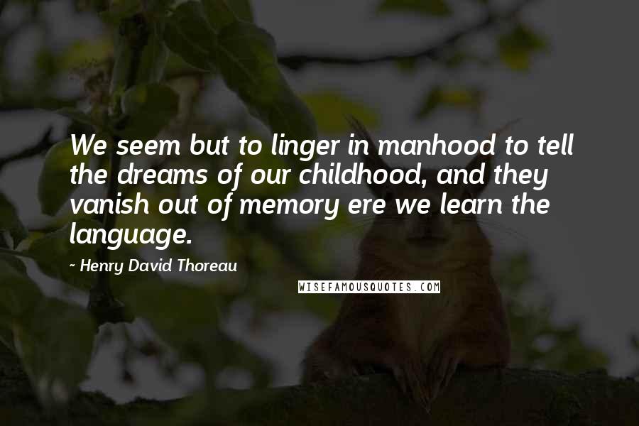 Henry David Thoreau Quotes: We seem but to linger in manhood to tell the dreams of our childhood, and they vanish out of memory ere we learn the language.