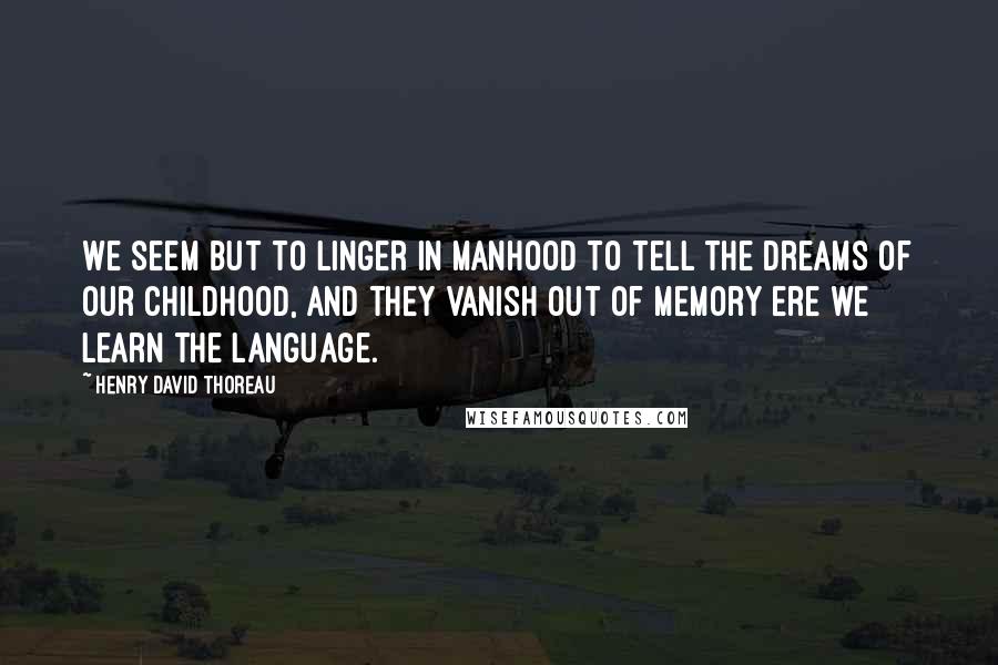 Henry David Thoreau Quotes: We seem but to linger in manhood to tell the dreams of our childhood, and they vanish out of memory ere we learn the language.