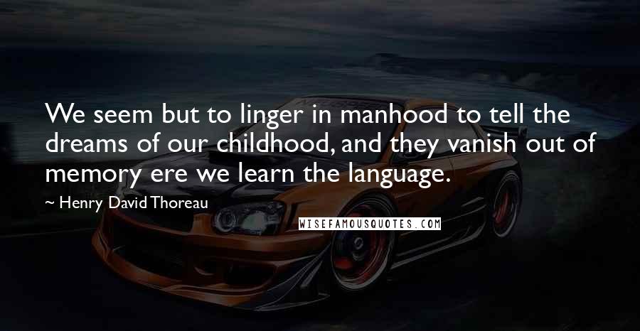 Henry David Thoreau Quotes: We seem but to linger in manhood to tell the dreams of our childhood, and they vanish out of memory ere we learn the language.