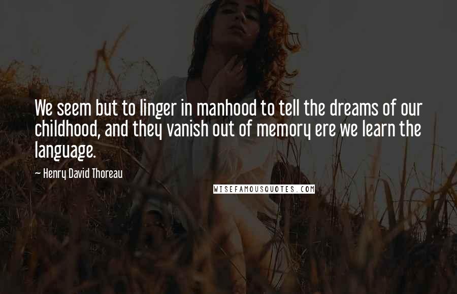 Henry David Thoreau Quotes: We seem but to linger in manhood to tell the dreams of our childhood, and they vanish out of memory ere we learn the language.