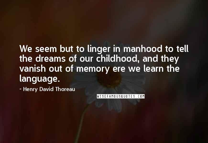 Henry David Thoreau Quotes: We seem but to linger in manhood to tell the dreams of our childhood, and they vanish out of memory ere we learn the language.