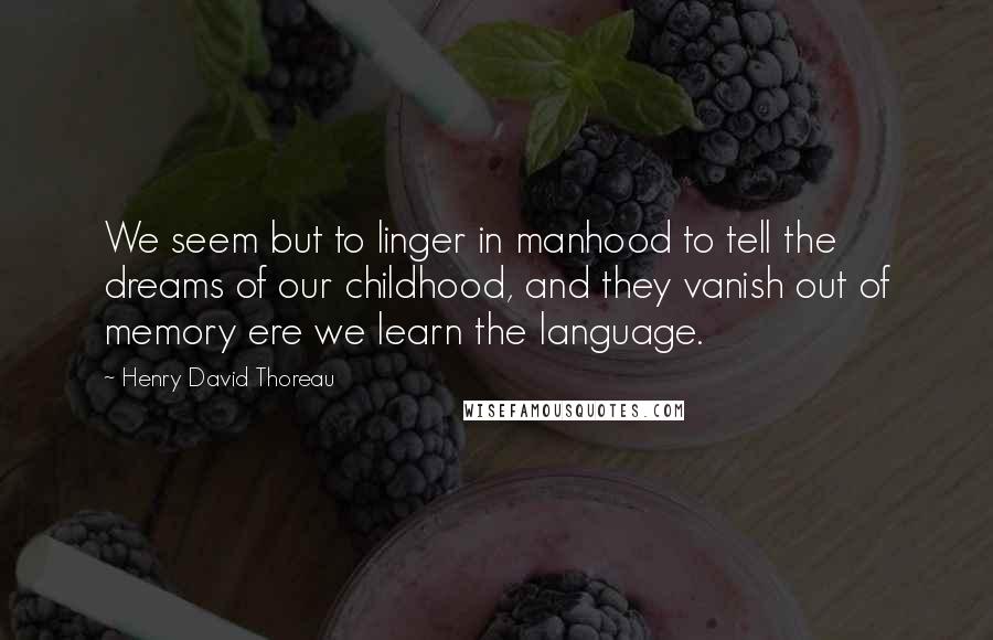 Henry David Thoreau Quotes: We seem but to linger in manhood to tell the dreams of our childhood, and they vanish out of memory ere we learn the language.
