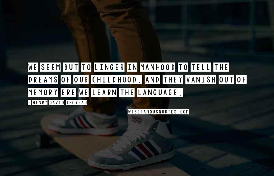 Henry David Thoreau Quotes: We seem but to linger in manhood to tell the dreams of our childhood, and they vanish out of memory ere we learn the language.