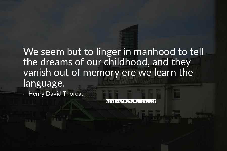 Henry David Thoreau Quotes: We seem but to linger in manhood to tell the dreams of our childhood, and they vanish out of memory ere we learn the language.