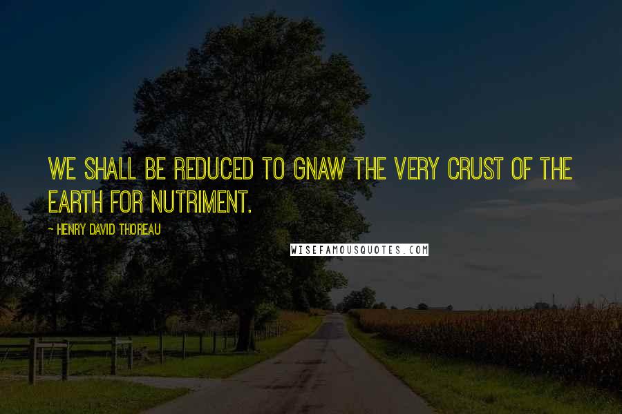 Henry David Thoreau Quotes: We shall be reduced to gnaw the very crust of the earth for nutriment.