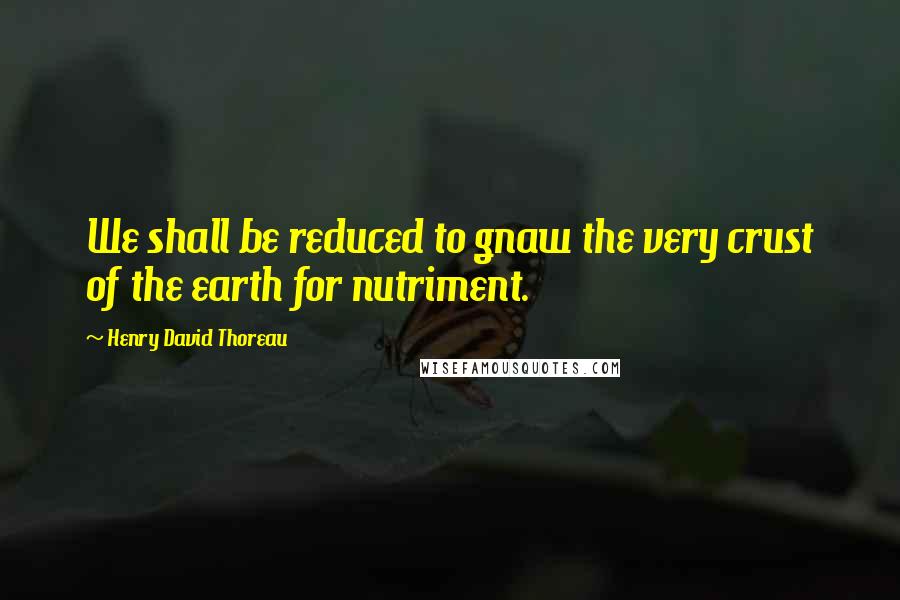 Henry David Thoreau Quotes: We shall be reduced to gnaw the very crust of the earth for nutriment.