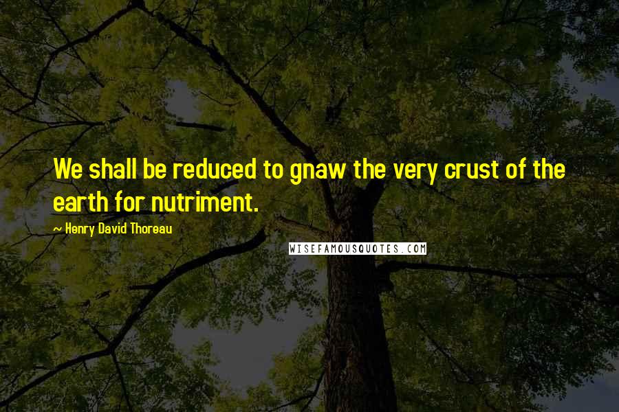 Henry David Thoreau Quotes: We shall be reduced to gnaw the very crust of the earth for nutriment.