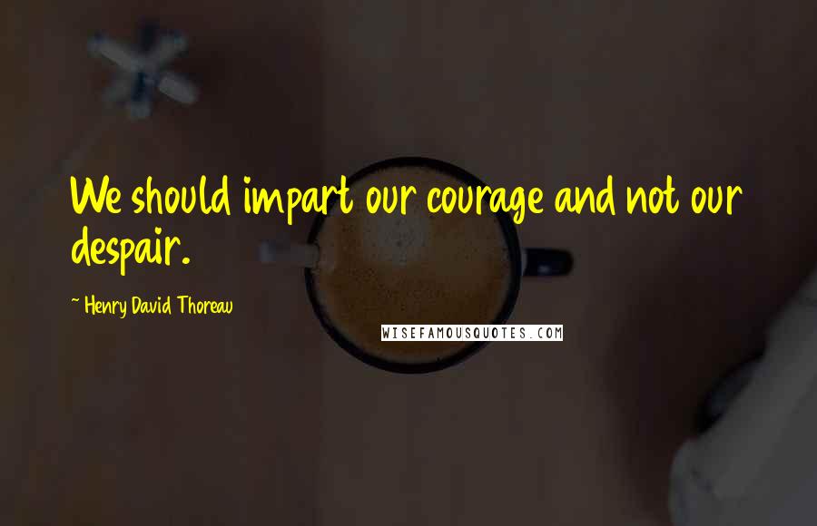 Henry David Thoreau Quotes: We should impart our courage and not our despair.