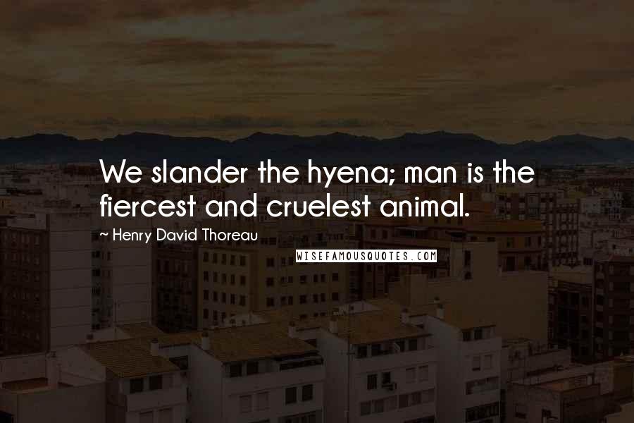 Henry David Thoreau Quotes: We slander the hyena; man is the fiercest and cruelest animal.