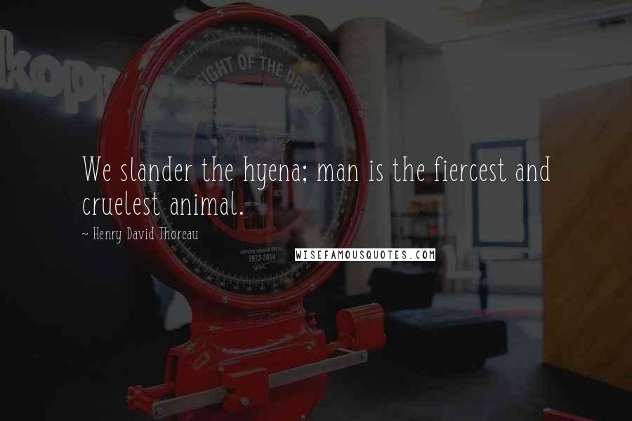 Henry David Thoreau Quotes: We slander the hyena; man is the fiercest and cruelest animal.