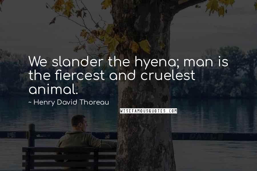 Henry David Thoreau Quotes: We slander the hyena; man is the fiercest and cruelest animal.