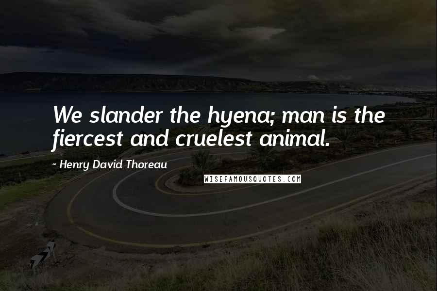 Henry David Thoreau Quotes: We slander the hyena; man is the fiercest and cruelest animal.