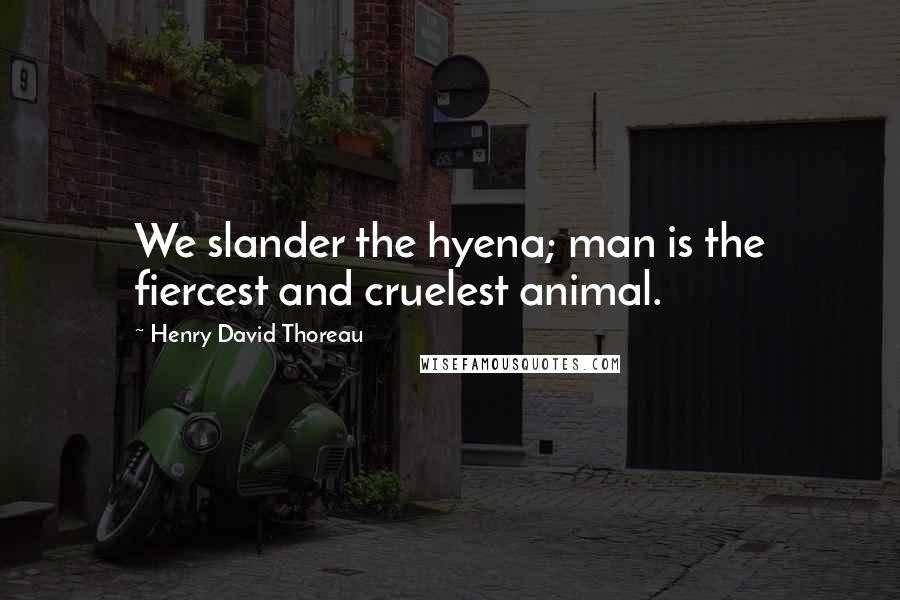 Henry David Thoreau Quotes: We slander the hyena; man is the fiercest and cruelest animal.