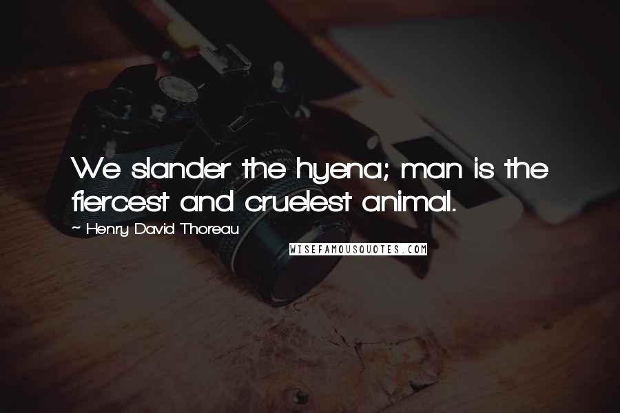 Henry David Thoreau Quotes: We slander the hyena; man is the fiercest and cruelest animal.