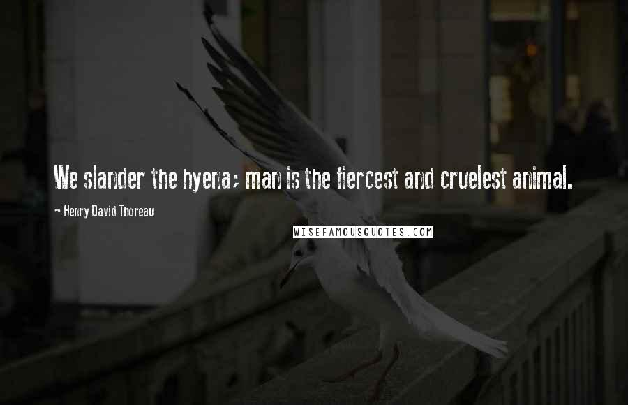 Henry David Thoreau Quotes: We slander the hyena; man is the fiercest and cruelest animal.