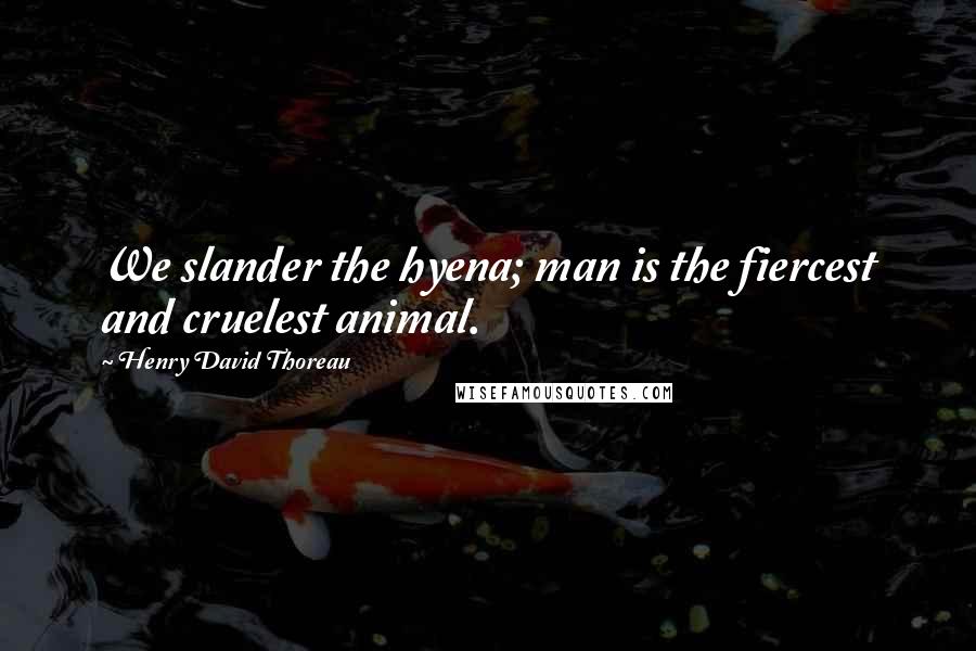 Henry David Thoreau Quotes: We slander the hyena; man is the fiercest and cruelest animal.