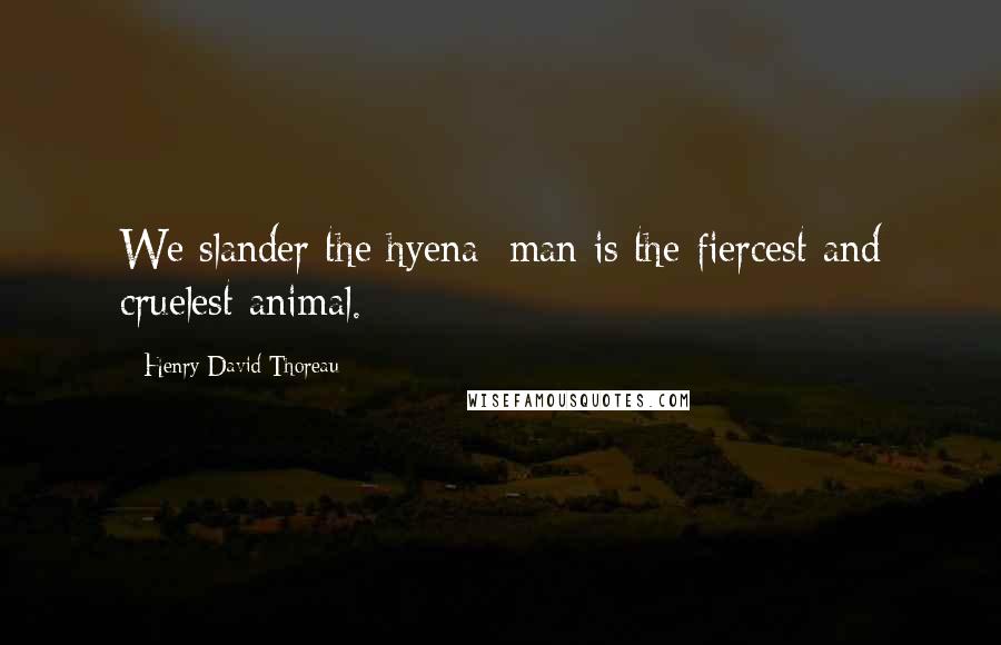 Henry David Thoreau Quotes: We slander the hyena; man is the fiercest and cruelest animal.