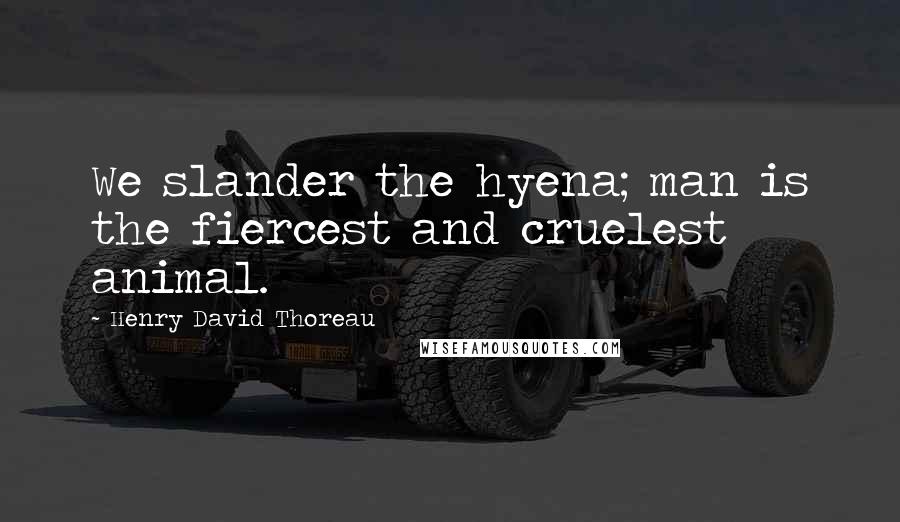 Henry David Thoreau Quotes: We slander the hyena; man is the fiercest and cruelest animal.