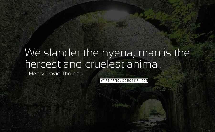 Henry David Thoreau Quotes: We slander the hyena; man is the fiercest and cruelest animal.