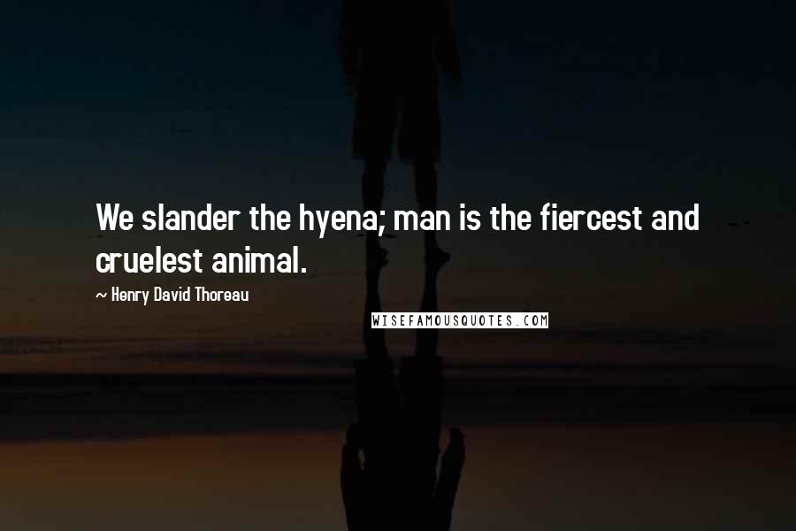 Henry David Thoreau Quotes: We slander the hyena; man is the fiercest and cruelest animal.