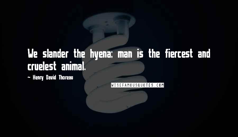 Henry David Thoreau Quotes: We slander the hyena; man is the fiercest and cruelest animal.