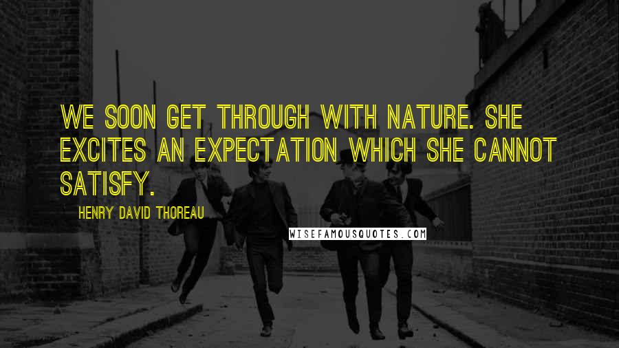 Henry David Thoreau Quotes: We soon get through with nature. She excites an expectation which she cannot satisfy.