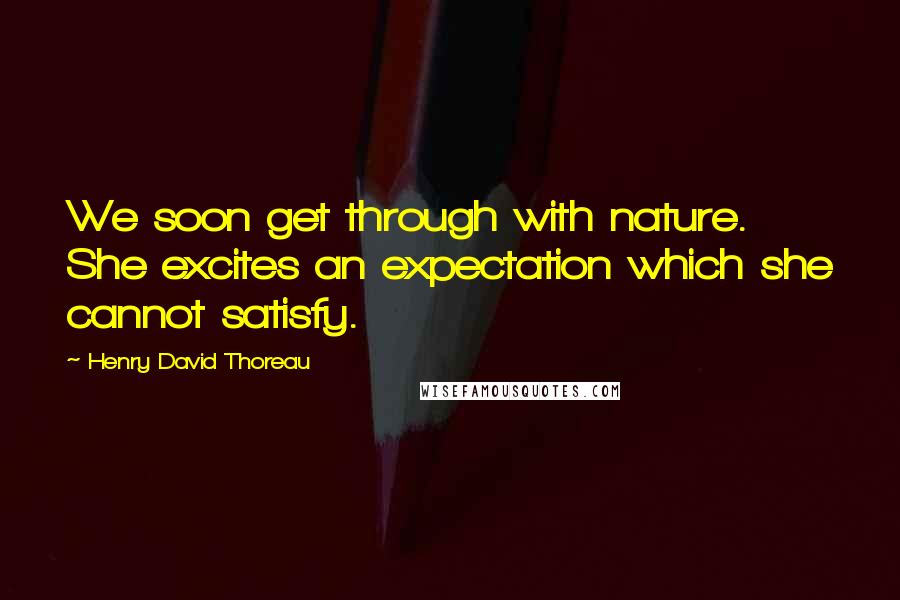 Henry David Thoreau Quotes: We soon get through with nature. She excites an expectation which she cannot satisfy.