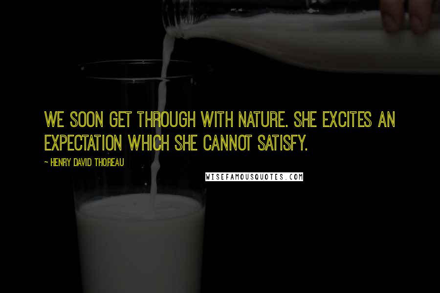 Henry David Thoreau Quotes: We soon get through with nature. She excites an expectation which she cannot satisfy.