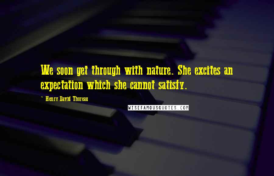 Henry David Thoreau Quotes: We soon get through with nature. She excites an expectation which she cannot satisfy.