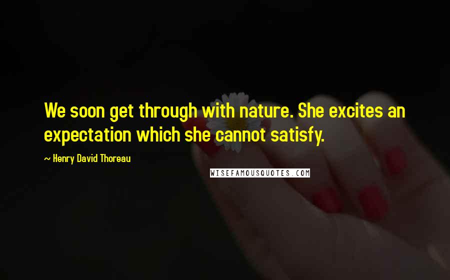 Henry David Thoreau Quotes: We soon get through with nature. She excites an expectation which she cannot satisfy.