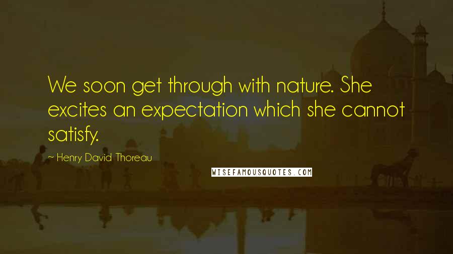 Henry David Thoreau Quotes: We soon get through with nature. She excites an expectation which she cannot satisfy.