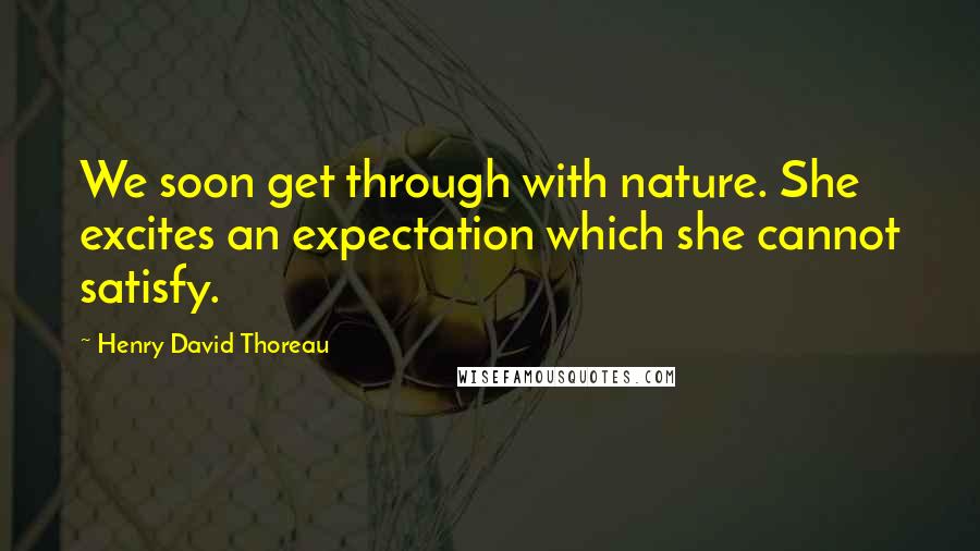 Henry David Thoreau Quotes: We soon get through with nature. She excites an expectation which she cannot satisfy.