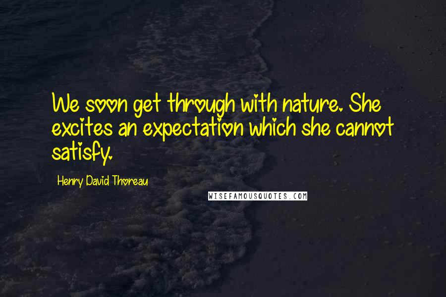 Henry David Thoreau Quotes: We soon get through with nature. She excites an expectation which she cannot satisfy.