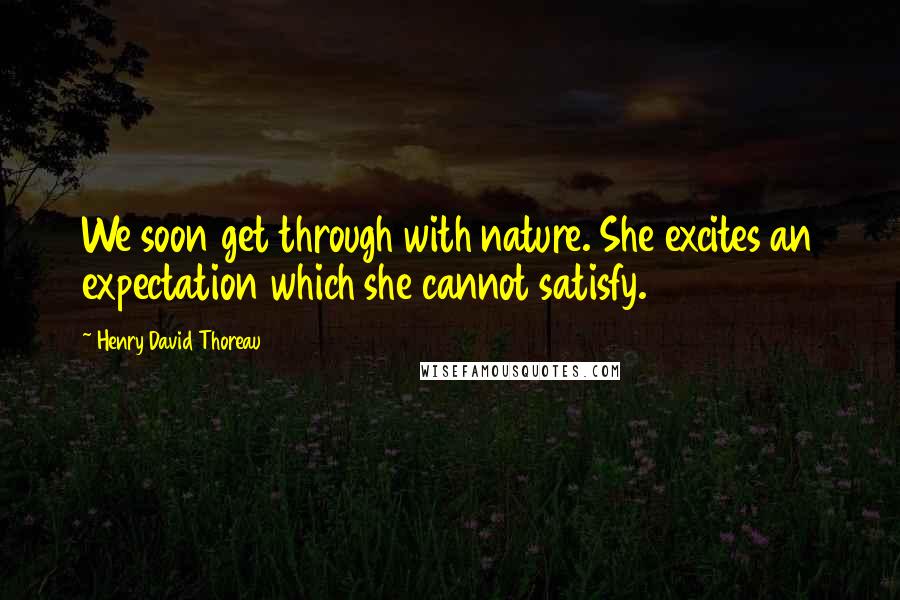 Henry David Thoreau Quotes: We soon get through with nature. She excites an expectation which she cannot satisfy.