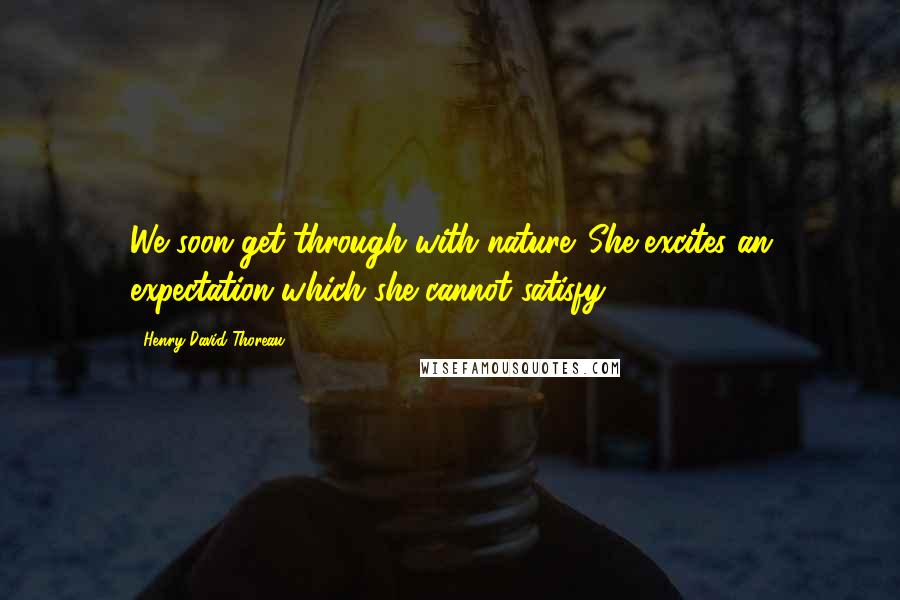 Henry David Thoreau Quotes: We soon get through with nature. She excites an expectation which she cannot satisfy.