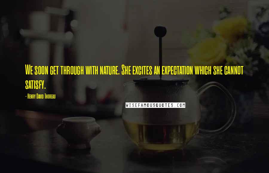 Henry David Thoreau Quotes: We soon get through with nature. She excites an expectation which she cannot satisfy.