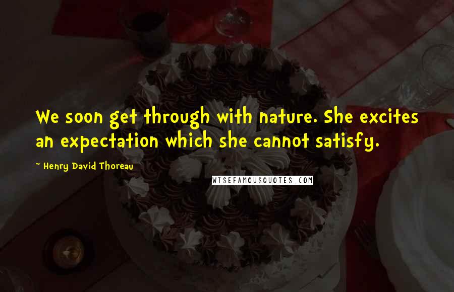 Henry David Thoreau Quotes: We soon get through with nature. She excites an expectation which she cannot satisfy.
