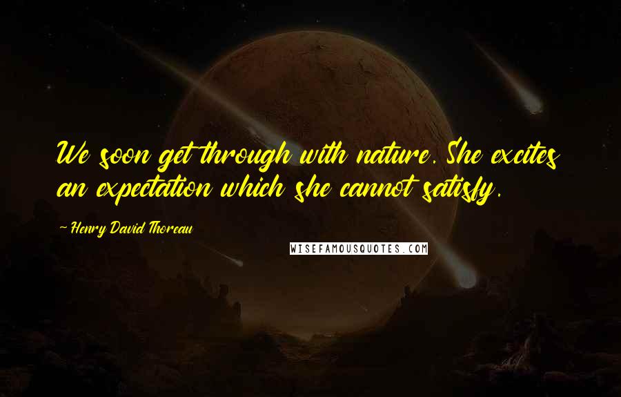 Henry David Thoreau Quotes: We soon get through with nature. She excites an expectation which she cannot satisfy.