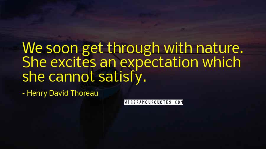 Henry David Thoreau Quotes: We soon get through with nature. She excites an expectation which she cannot satisfy.