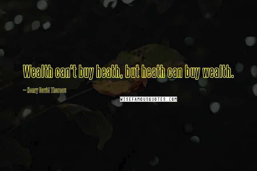 Henry David Thoreau Quotes: Wealth can't buy heath, but heath can buy wealth.