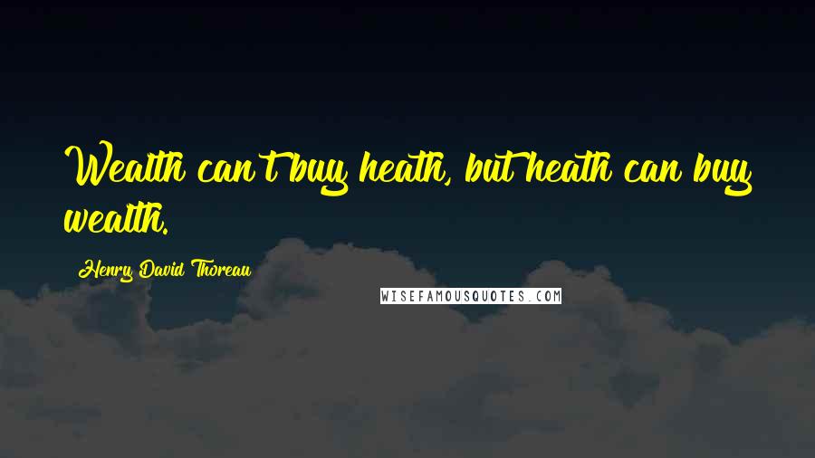 Henry David Thoreau Quotes: Wealth can't buy heath, but heath can buy wealth.