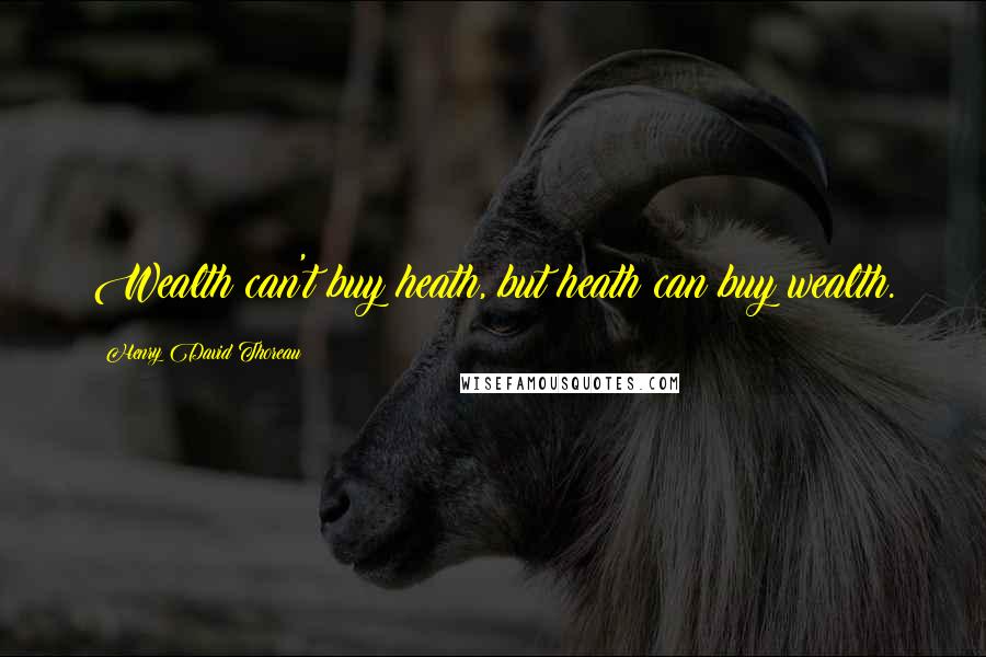 Henry David Thoreau Quotes: Wealth can't buy heath, but heath can buy wealth.