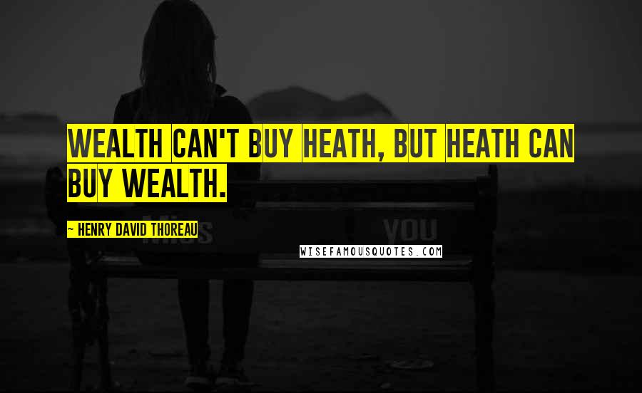 Henry David Thoreau Quotes: Wealth can't buy heath, but heath can buy wealth.