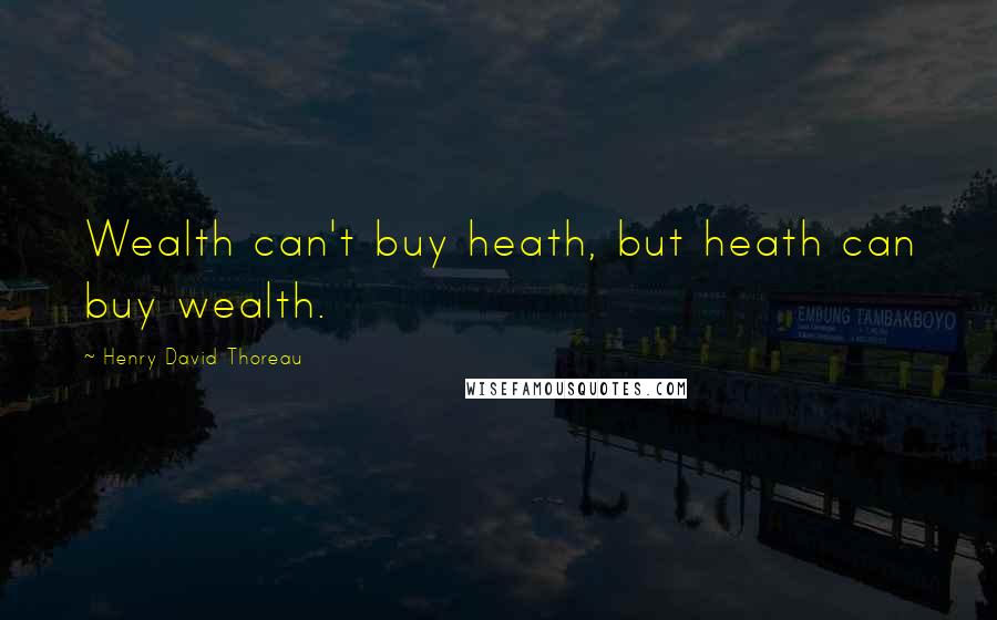Henry David Thoreau Quotes: Wealth can't buy heath, but heath can buy wealth.