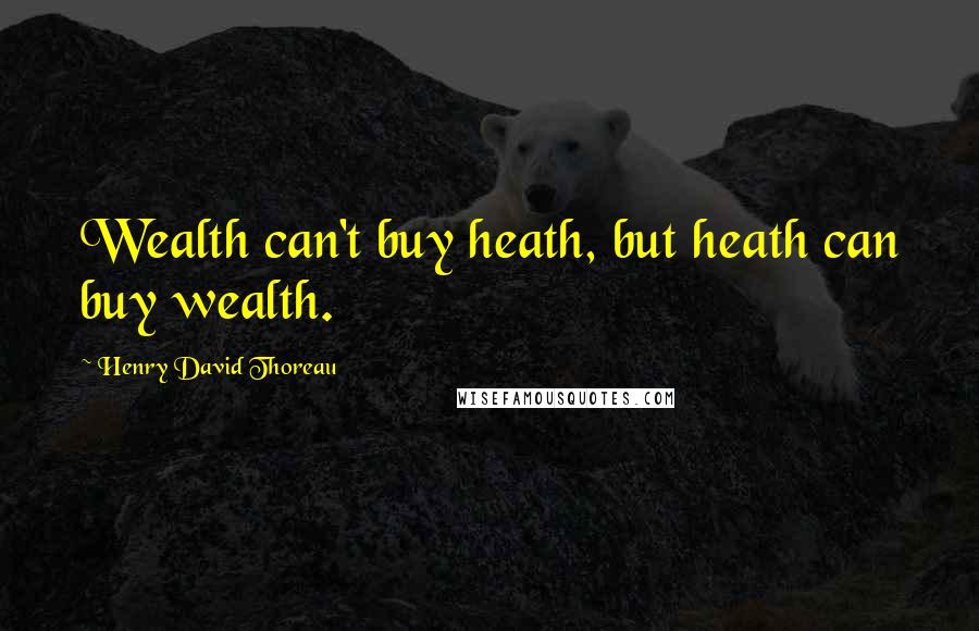 Henry David Thoreau Quotes: Wealth can't buy heath, but heath can buy wealth.