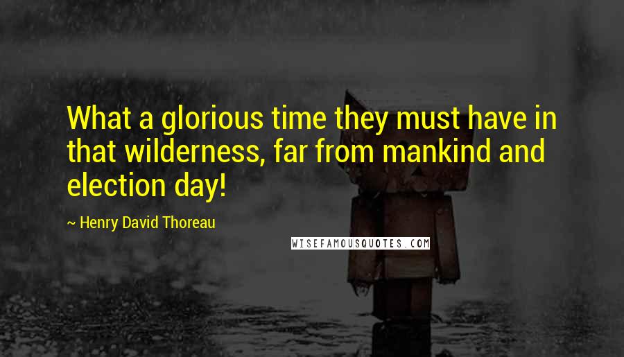 Henry David Thoreau Quotes: What a glorious time they must have in that wilderness, far from mankind and election day!